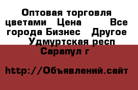 Оптовая торговля цветами › Цена ­ 25 - Все города Бизнес » Другое   . Удмуртская респ.,Сарапул г.